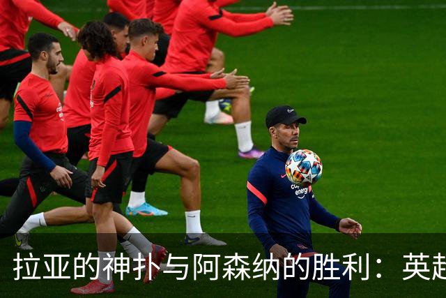 拉亚的神扑与阿森纳的胜利：英超周最佳阵容大揭秘！
