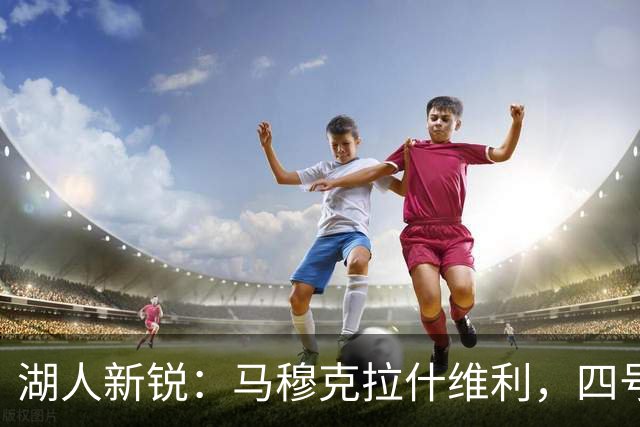 湖人新锐：马穆克拉什维利，四号位的秘密武器